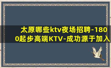 太原哪些ktv夜场招聘-1800起步高端KTV-成功源于加入