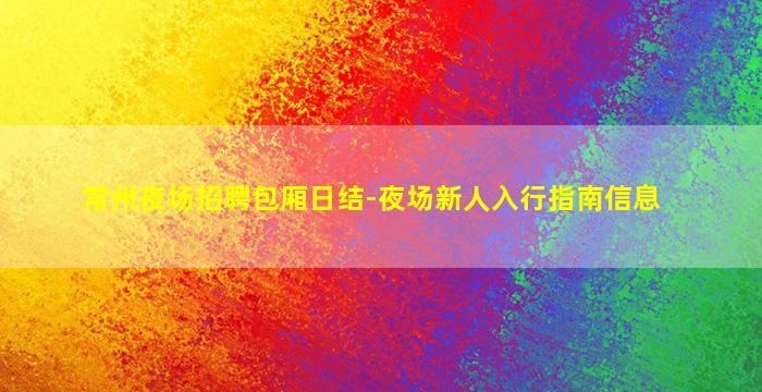 常州夜场招聘包厢日结-夜场新人入行指南信息